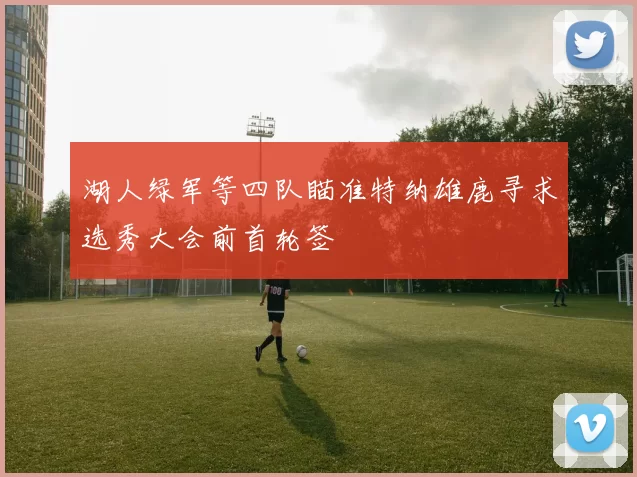 湖人绿军等四队瞄准特纳雄鹿寻求选秀大会前首轮签