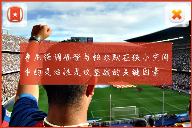 鲁尼强调福登与帕尔默在狭小空间中的灵活性是攻坚战的关键因素