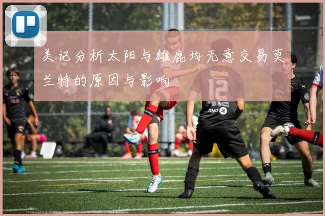 美记分析太阳与雄鹿均无意交易莫兰特的原因与影响