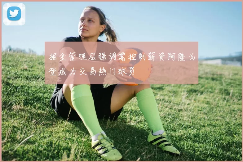 掘金管理层强调需控制薪资阿隆戈登成为交易热门球员