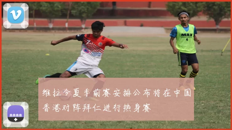维拉今夏季前赛安排公布将在中国香港对阵拜仁进行热身赛