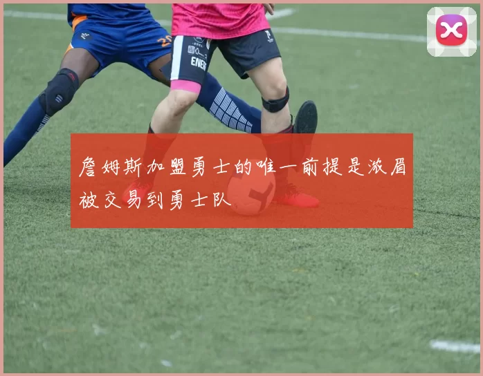 詹姆斯加盟勇士的唯一前提是浓眉被交易到勇士队