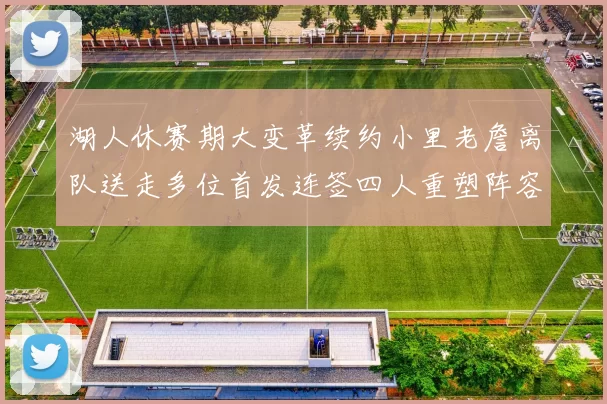 湖人休赛期大变革续约小里老詹离队送走多位首发连签四人重塑阵容