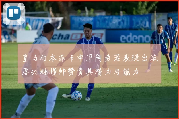 皇马对本菲卡中卫阿劳若表现出浓厚兴趣穆帅赞赏其潜力与能力