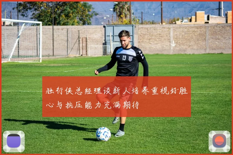 独行侠总经理谈新人培养重视好胜心与抗压能力充满期待